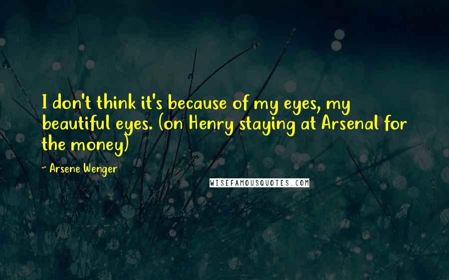 Arsene Wenger Quotes: I don't think it's because of my eyes, my beautiful eyes. (on Henry staying at Arsenal for the money)