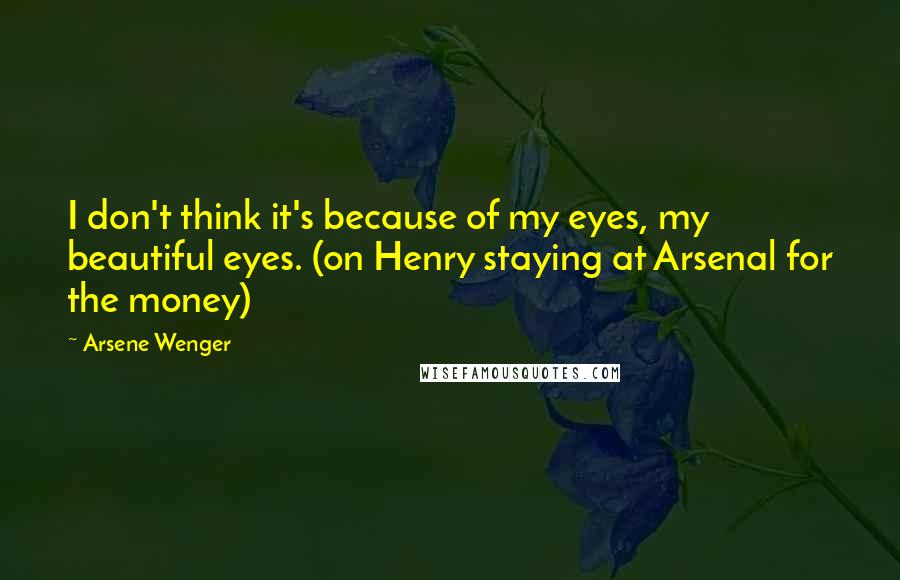 Arsene Wenger Quotes: I don't think it's because of my eyes, my beautiful eyes. (on Henry staying at Arsenal for the money)
