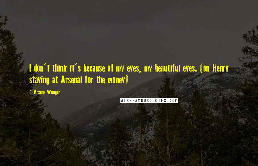Arsene Wenger Quotes: I don't think it's because of my eyes, my beautiful eyes. (on Henry staying at Arsenal for the money)