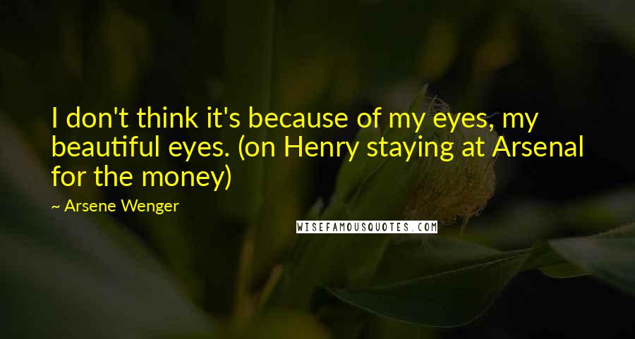 Arsene Wenger Quotes: I don't think it's because of my eyes, my beautiful eyes. (on Henry staying at Arsenal for the money)