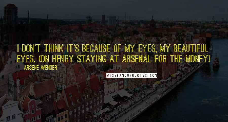 Arsene Wenger Quotes: I don't think it's because of my eyes, my beautiful eyes. (on Henry staying at Arsenal for the money)