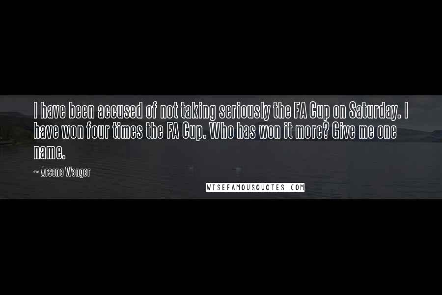 Arsene Wenger Quotes: I have been accused of not taking seriously the FA Cup on Saturday. I have won four times the FA Cup. Who has won it more? Give me one name.