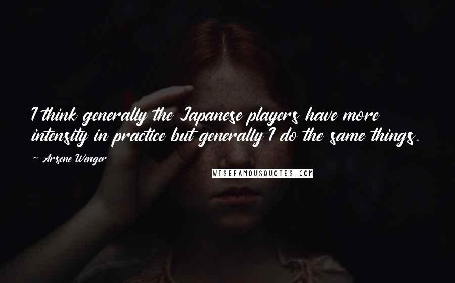 Arsene Wenger Quotes: I think generally the Japanese players have more intensity in practice but generally I do the same things.