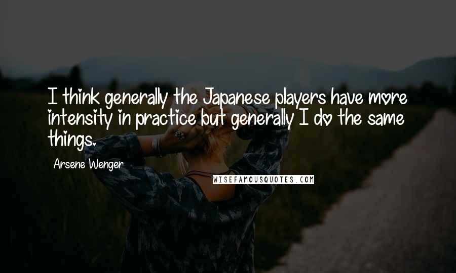 Arsene Wenger Quotes: I think generally the Japanese players have more intensity in practice but generally I do the same things.