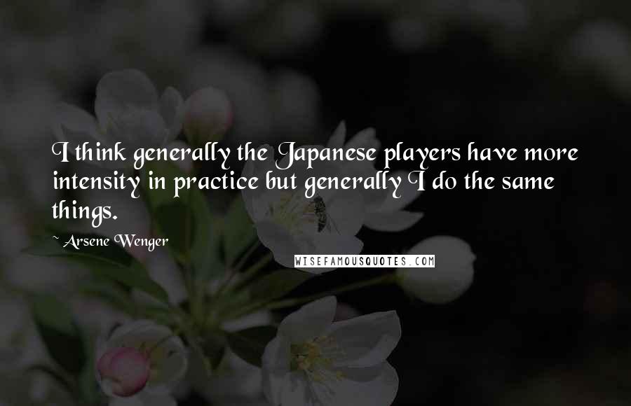 Arsene Wenger Quotes: I think generally the Japanese players have more intensity in practice but generally I do the same things.