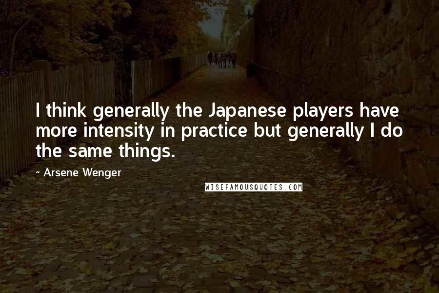 Arsene Wenger Quotes: I think generally the Japanese players have more intensity in practice but generally I do the same things.