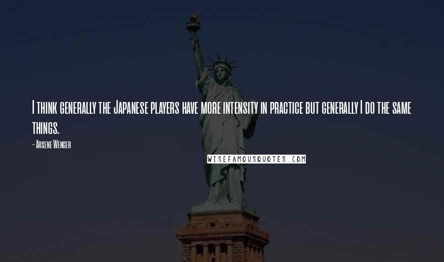 Arsene Wenger Quotes: I think generally the Japanese players have more intensity in practice but generally I do the same things.