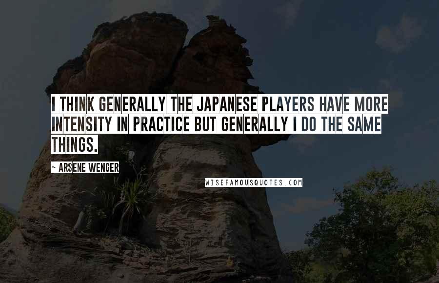 Arsene Wenger Quotes: I think generally the Japanese players have more intensity in practice but generally I do the same things.