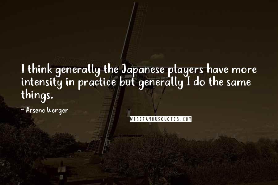 Arsene Wenger Quotes: I think generally the Japanese players have more intensity in practice but generally I do the same things.