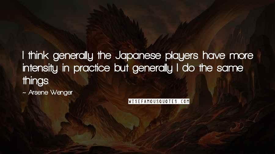 Arsene Wenger Quotes: I think generally the Japanese players have more intensity in practice but generally I do the same things.