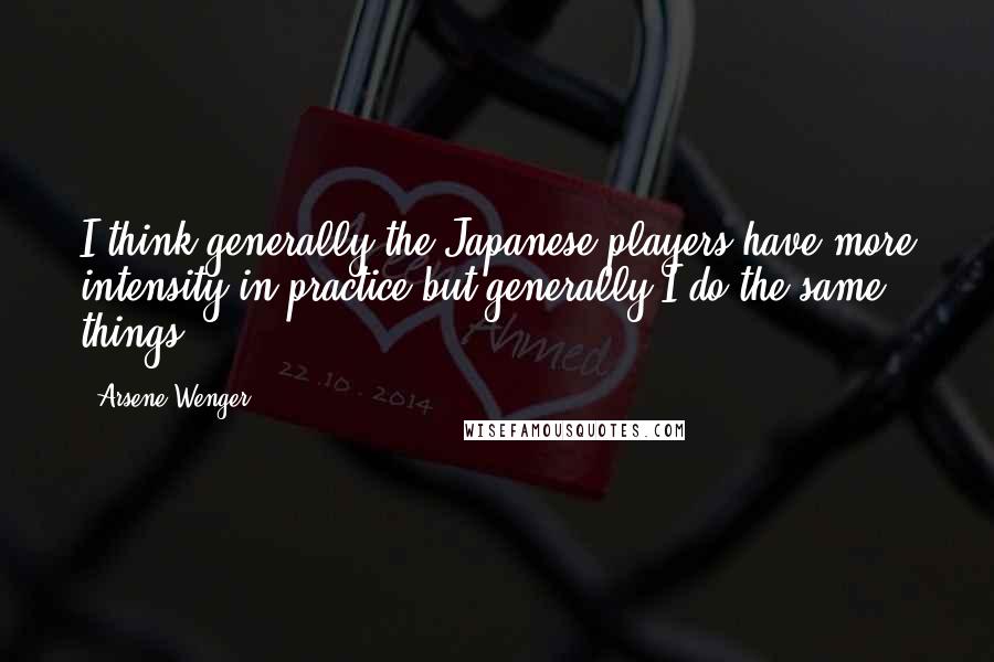 Arsene Wenger Quotes: I think generally the Japanese players have more intensity in practice but generally I do the same things.