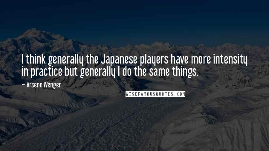 Arsene Wenger Quotes: I think generally the Japanese players have more intensity in practice but generally I do the same things.