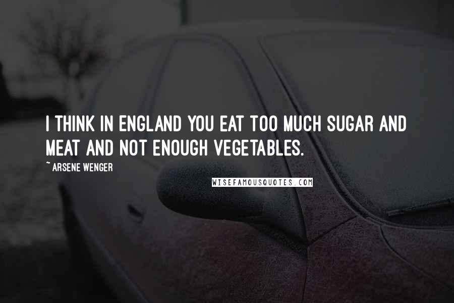 Arsene Wenger Quotes: I think in England you eat too much sugar and meat and not enough vegetables.