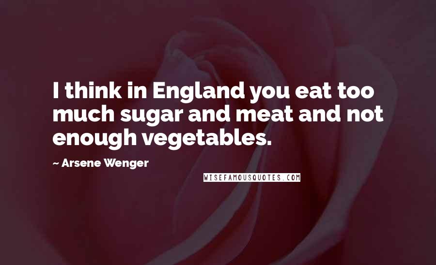 Arsene Wenger Quotes: I think in England you eat too much sugar and meat and not enough vegetables.