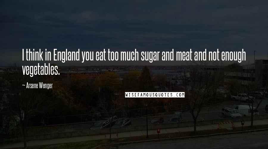 Arsene Wenger Quotes: I think in England you eat too much sugar and meat and not enough vegetables.