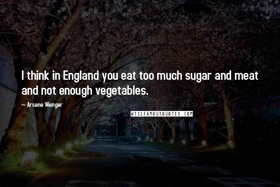 Arsene Wenger Quotes: I think in England you eat too much sugar and meat and not enough vegetables.