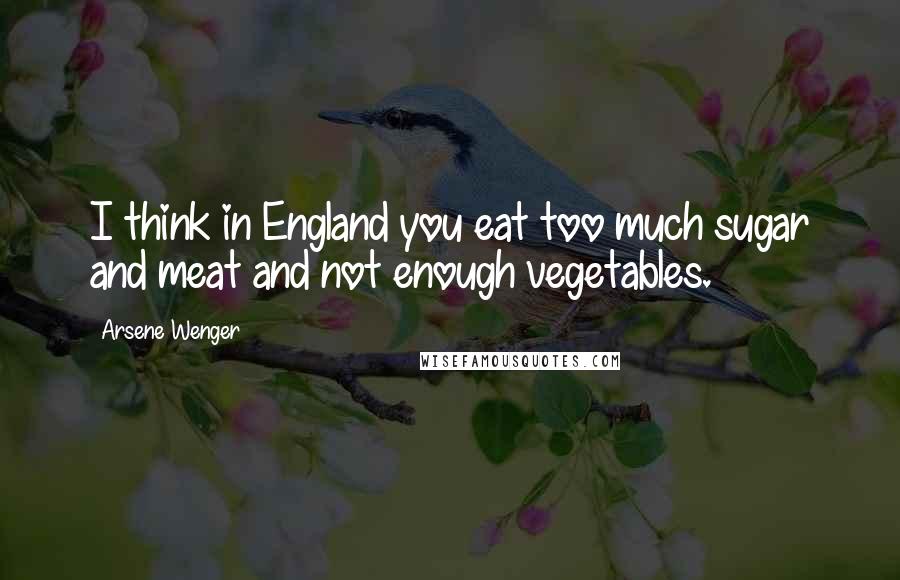 Arsene Wenger Quotes: I think in England you eat too much sugar and meat and not enough vegetables.