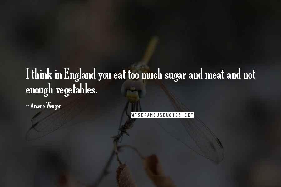 Arsene Wenger Quotes: I think in England you eat too much sugar and meat and not enough vegetables.