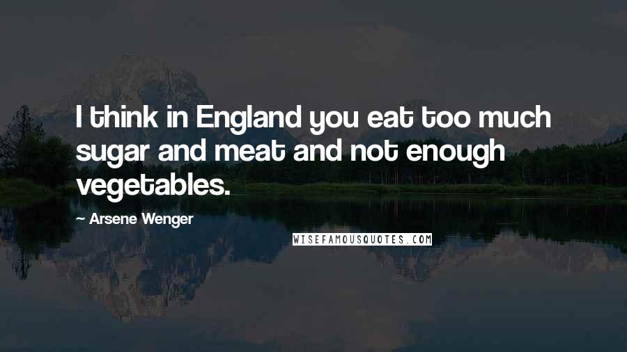 Arsene Wenger Quotes: I think in England you eat too much sugar and meat and not enough vegetables.