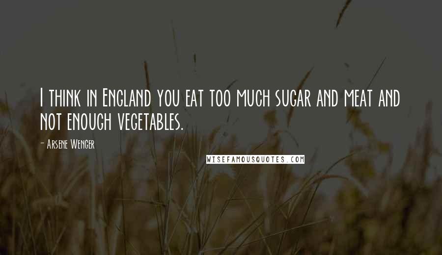 Arsene Wenger Quotes: I think in England you eat too much sugar and meat and not enough vegetables.