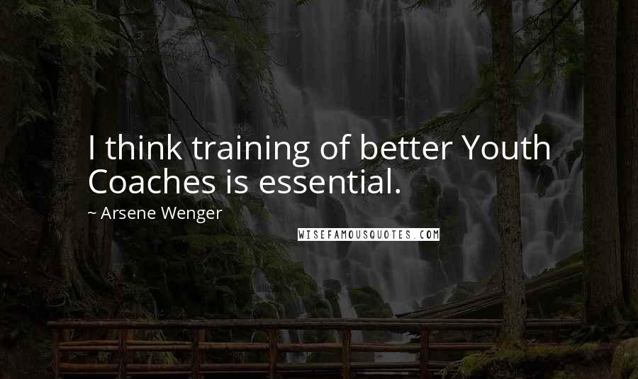 Arsene Wenger Quotes: I think training of better Youth Coaches is essential.