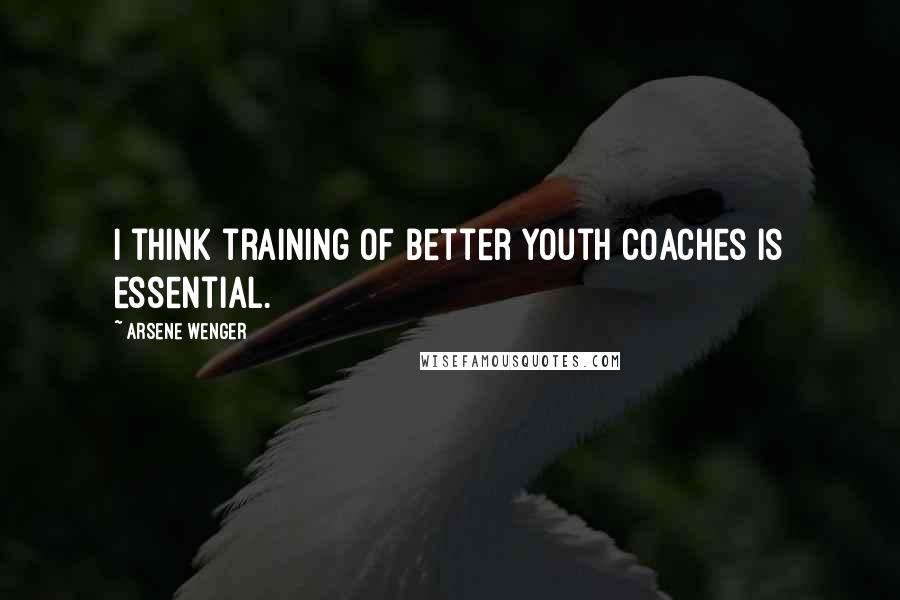 Arsene Wenger Quotes: I think training of better Youth Coaches is essential.