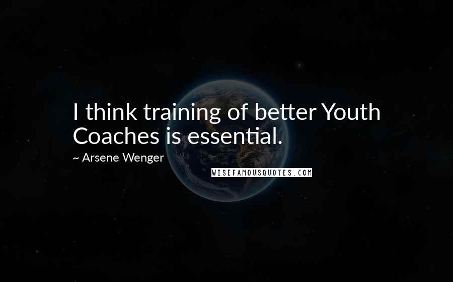 Arsene Wenger Quotes: I think training of better Youth Coaches is essential.