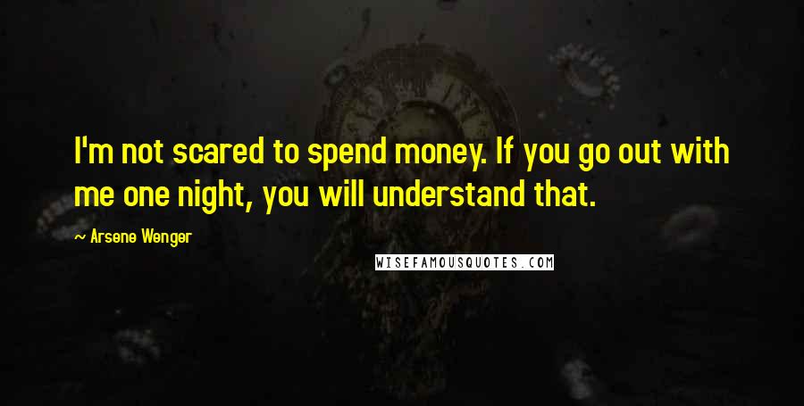 Arsene Wenger Quotes: I'm not scared to spend money. If you go out with me one night, you will understand that.