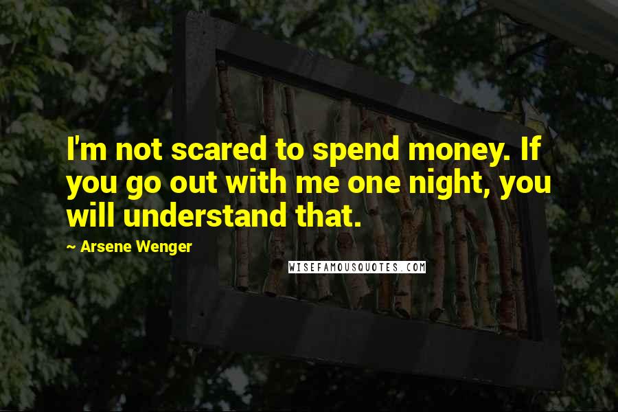 Arsene Wenger Quotes: I'm not scared to spend money. If you go out with me one night, you will understand that.