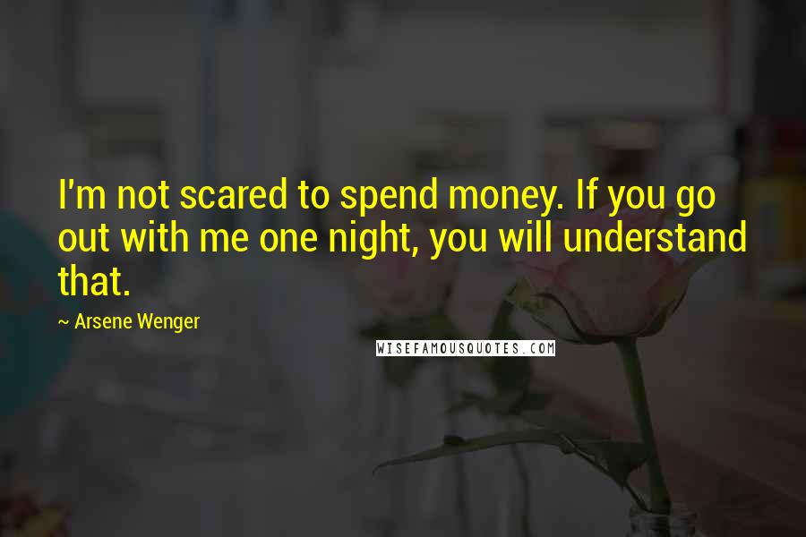 Arsene Wenger Quotes: I'm not scared to spend money. If you go out with me one night, you will understand that.