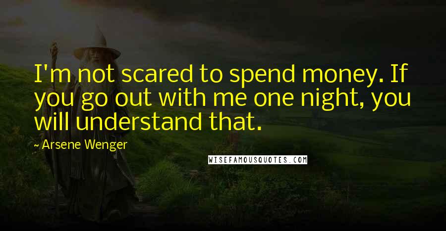 Arsene Wenger Quotes: I'm not scared to spend money. If you go out with me one night, you will understand that.