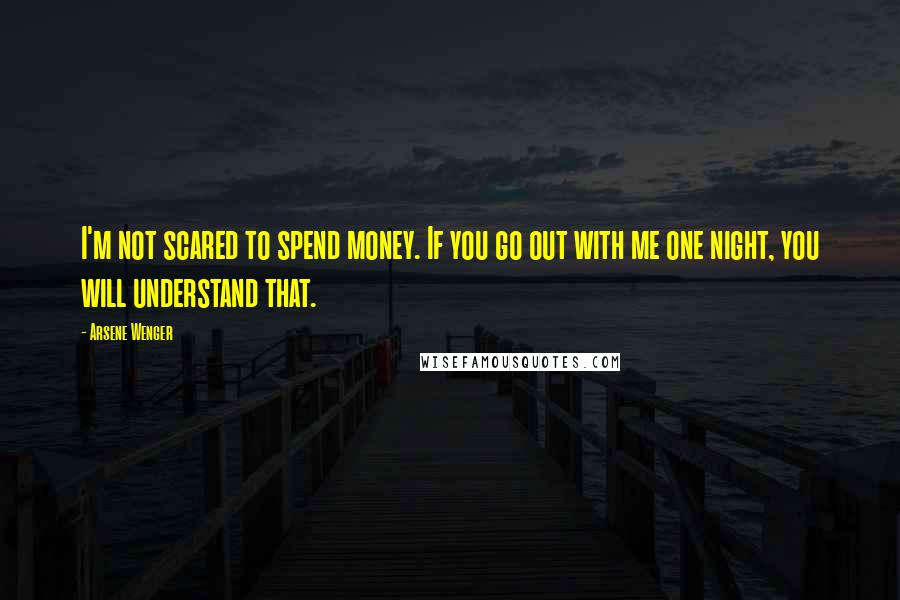 Arsene Wenger Quotes: I'm not scared to spend money. If you go out with me one night, you will understand that.