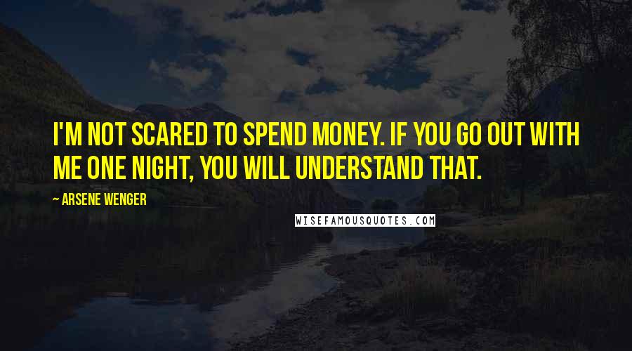 Arsene Wenger Quotes: I'm not scared to spend money. If you go out with me one night, you will understand that.