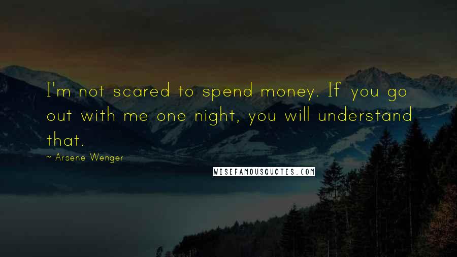 Arsene Wenger Quotes: I'm not scared to spend money. If you go out with me one night, you will understand that.