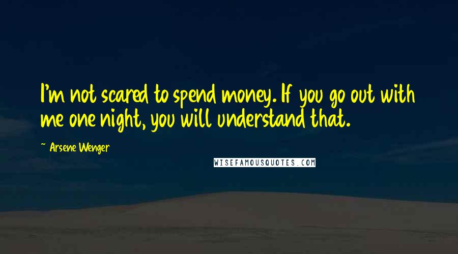 Arsene Wenger Quotes: I'm not scared to spend money. If you go out with me one night, you will understand that.