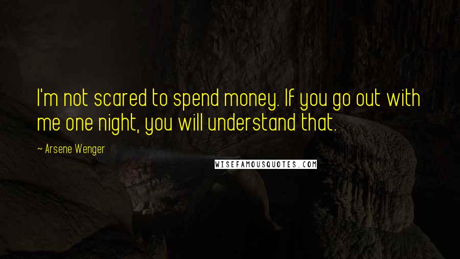 Arsene Wenger Quotes: I'm not scared to spend money. If you go out with me one night, you will understand that.