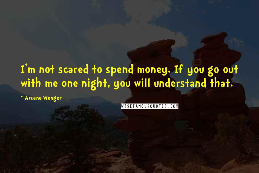 Arsene Wenger Quotes: I'm not scared to spend money. If you go out with me one night, you will understand that.