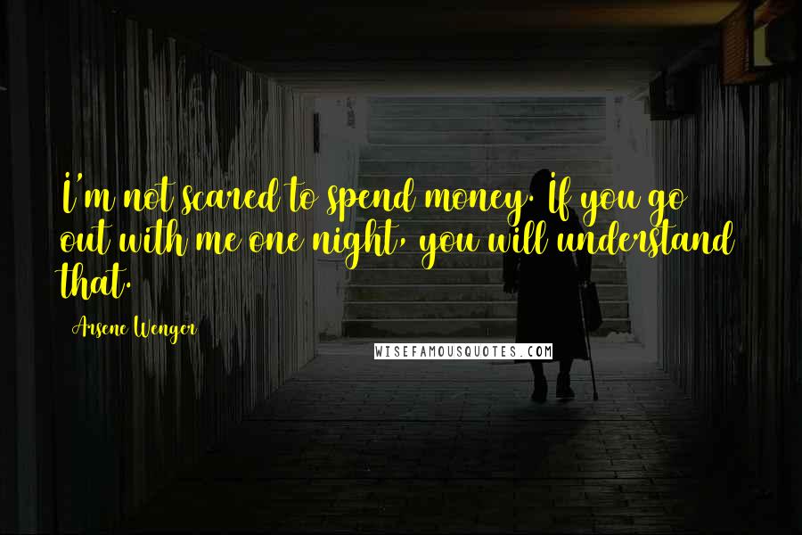 Arsene Wenger Quotes: I'm not scared to spend money. If you go out with me one night, you will understand that.