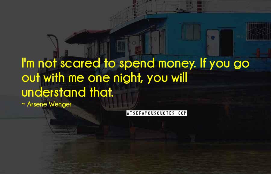 Arsene Wenger Quotes: I'm not scared to spend money. If you go out with me one night, you will understand that.