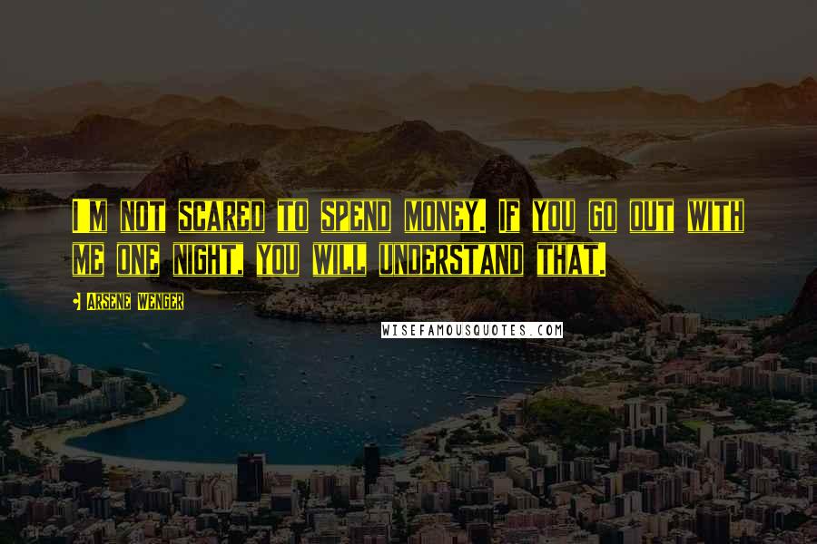 Arsene Wenger Quotes: I'm not scared to spend money. If you go out with me one night, you will understand that.