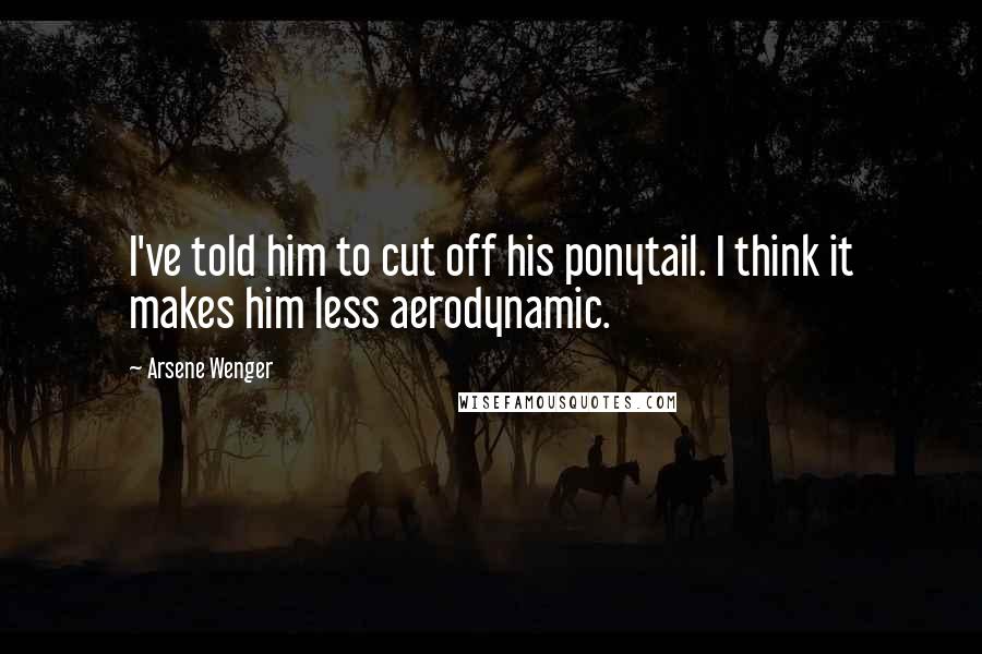 Arsene Wenger Quotes: I've told him to cut off his ponytail. I think it makes him less aerodynamic.