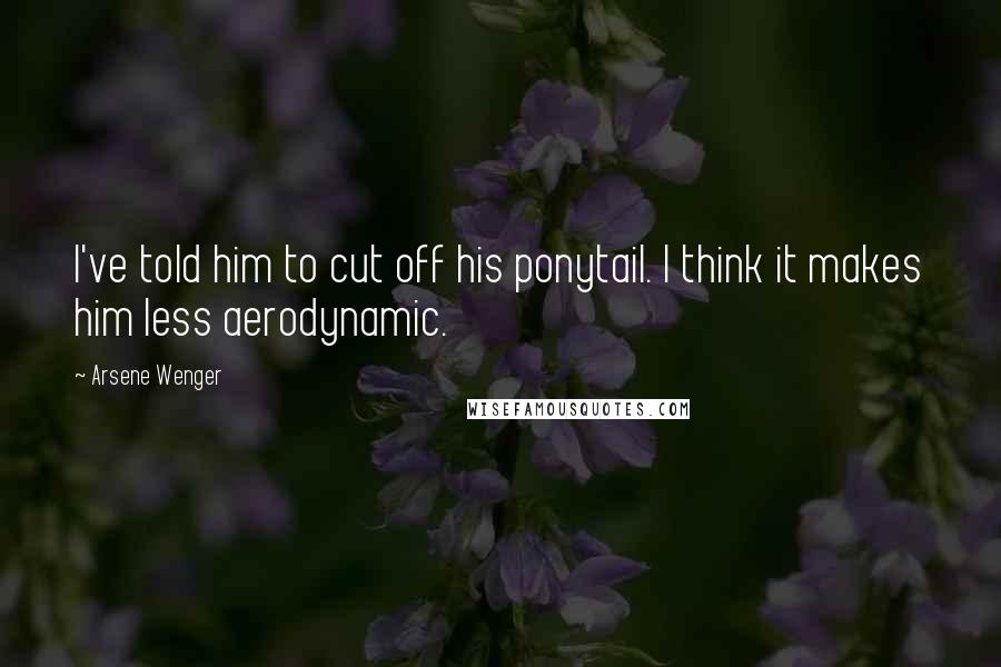 Arsene Wenger Quotes: I've told him to cut off his ponytail. I think it makes him less aerodynamic.