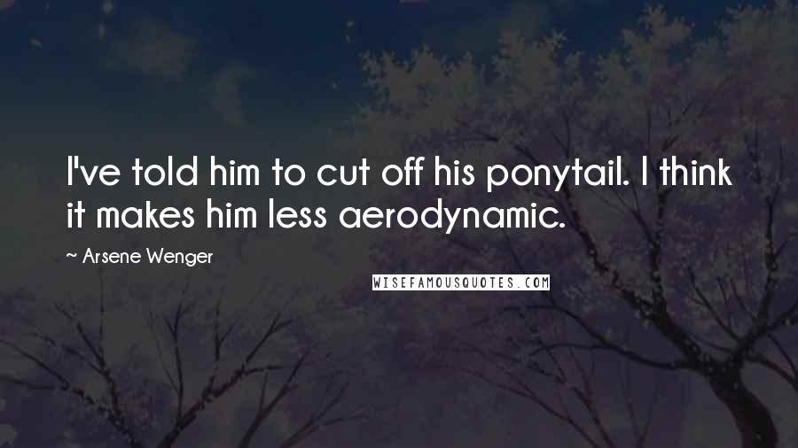 Arsene Wenger Quotes: I've told him to cut off his ponytail. I think it makes him less aerodynamic.