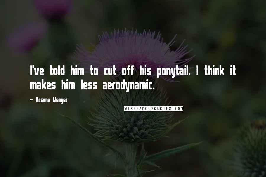 Arsene Wenger Quotes: I've told him to cut off his ponytail. I think it makes him less aerodynamic.