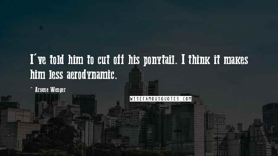 Arsene Wenger Quotes: I've told him to cut off his ponytail. I think it makes him less aerodynamic.