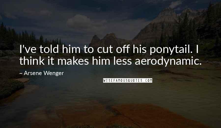 Arsene Wenger Quotes: I've told him to cut off his ponytail. I think it makes him less aerodynamic.