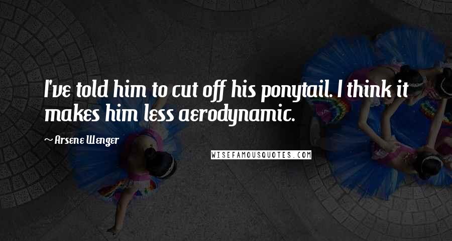 Arsene Wenger Quotes: I've told him to cut off his ponytail. I think it makes him less aerodynamic.