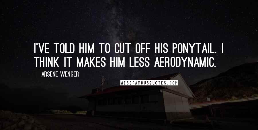 Arsene Wenger Quotes: I've told him to cut off his ponytail. I think it makes him less aerodynamic.