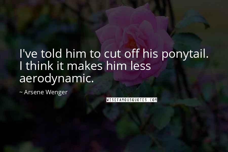 Arsene Wenger Quotes: I've told him to cut off his ponytail. I think it makes him less aerodynamic.