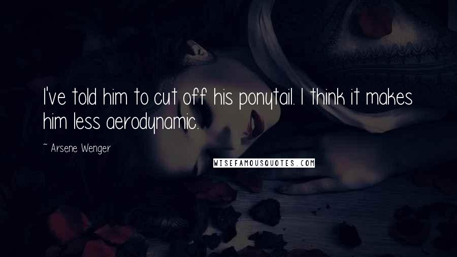 Arsene Wenger Quotes: I've told him to cut off his ponytail. I think it makes him less aerodynamic.